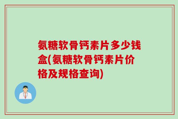 氨糖软骨钙素片多少钱盒(氨糖软骨钙素片价格及规格查询)