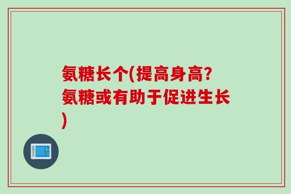 氨糖长个(提高身高？氨糖或有助于促进生长)