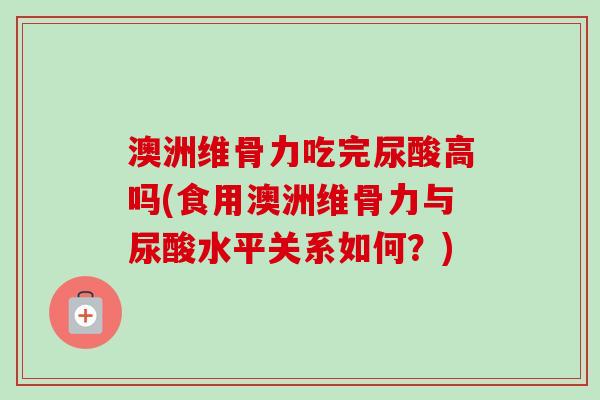 澳洲维骨力吃完尿酸高吗(食用澳洲维骨力与尿酸水平关系如何？)