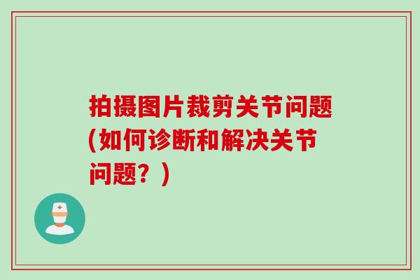 拍摄图片裁剪关节问题(如何诊断和解决关节问题？)