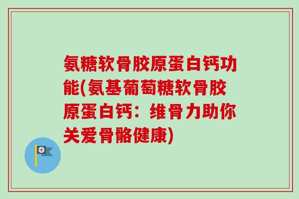氨糖软骨胶原蛋白钙功能(氨基葡萄糖软骨胶原蛋白钙：维骨力助你关爱骨骼健康)