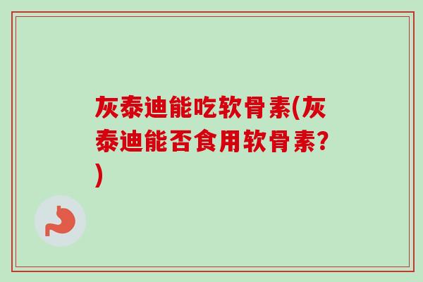 灰泰迪能吃软骨素(灰泰迪能否食用软骨素？)