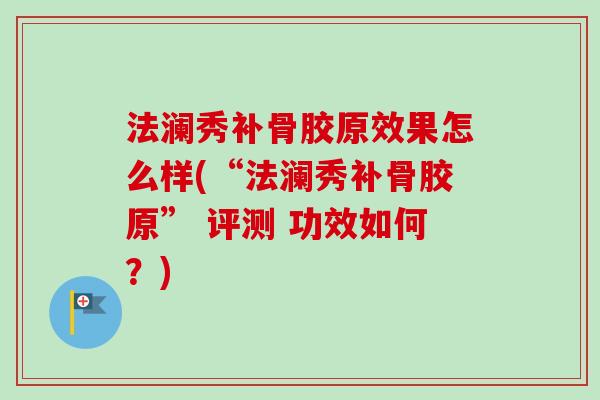 法澜秀补骨胶原效果怎么样(“法澜秀补骨胶原” 评测 功效如何？)