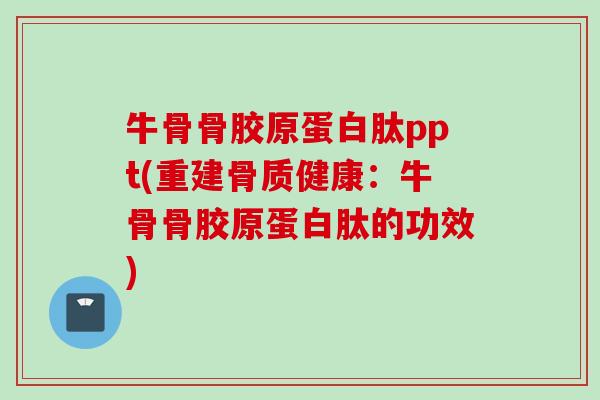 牛骨骨胶原蛋白肽ppt(重建骨质健康：牛骨骨胶原蛋白肽的功效)