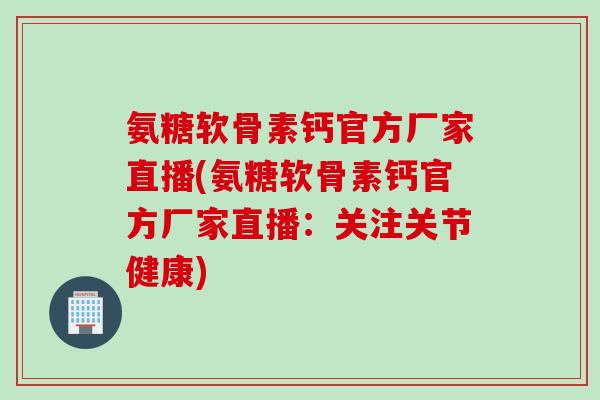 氨糖软骨素钙官方厂家直播(氨糖软骨素钙官方厂家直播：关注关节健康)