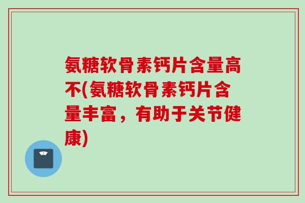 氨糖软骨素钙片含量高不(氨糖软骨素钙片含量丰富，有助于关节健康)