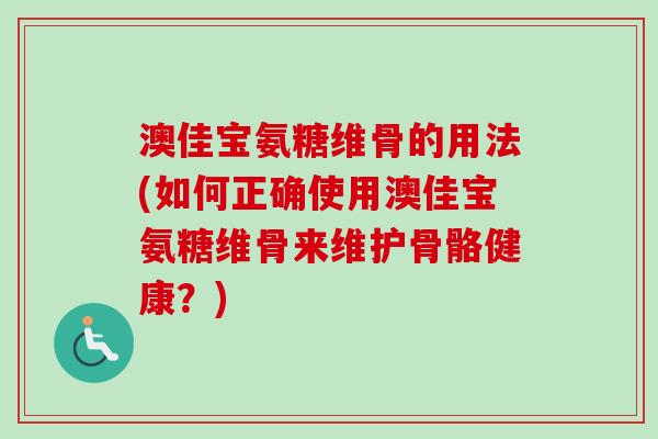 澳佳宝氨糖维骨的用法(如何正确使用澳佳宝氨糖维骨来维护骨骼健康？)