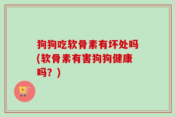 狗狗吃软骨素有坏处吗(软骨素有害狗狗健康吗？)