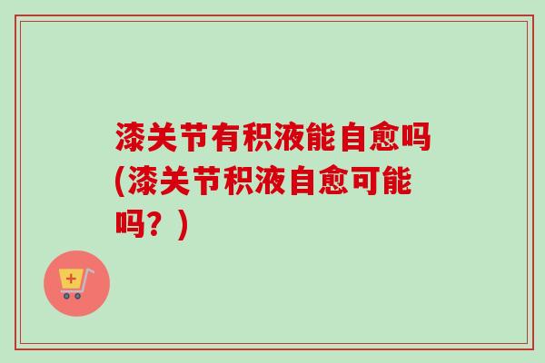 漆关节有积液能自愈吗(漆关节积液自愈可能吗？)