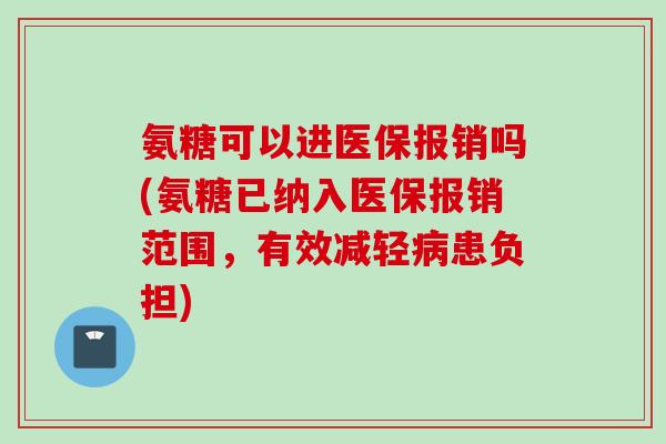 氨糖可以进医保报销吗(氨糖已纳入医保报销范围，有效减轻病患负担)