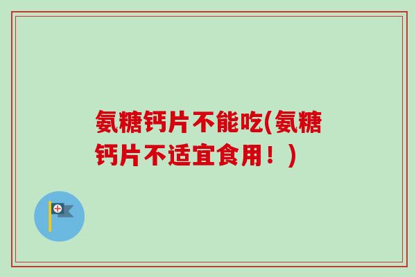 氨糖钙片不能吃(氨糖钙片不适宜食用！)