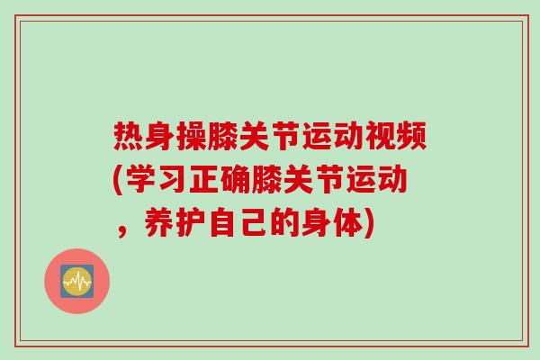 热身操膝关节运动视频(学习正确膝关节运动，养护自己的身体)