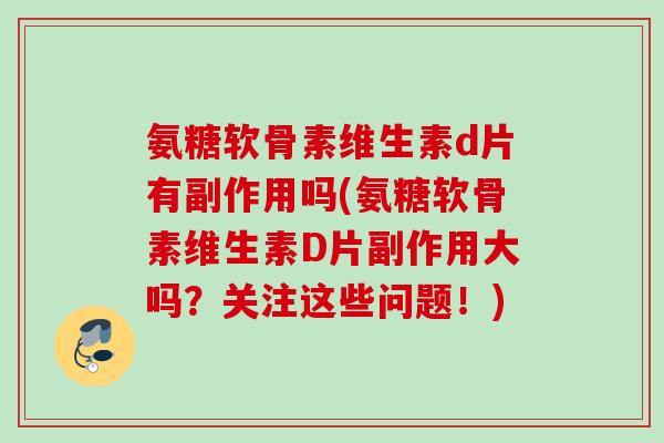 氨糖软骨素维生素d片有副作用吗(氨糖软骨素维生素D片副作用大吗？关注这些问题！)