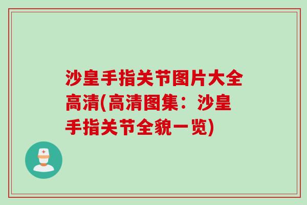 沙皇手指关节图片大全高清(高清图集：沙皇手指关节全貌一览)