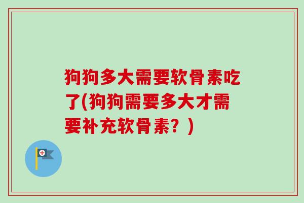 狗狗多大需要软骨素吃了(狗狗需要多大才需要补充软骨素？)