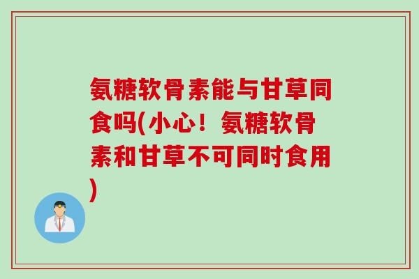 氨糖软骨素能与甘草同食吗(小心！氨糖软骨素和甘草不可同时食用)