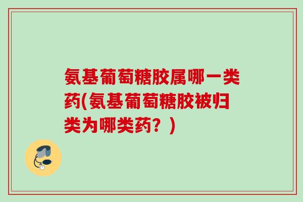 氨基葡萄糖胶属哪一类药(氨基葡萄糖胶被归类为哪类药？)