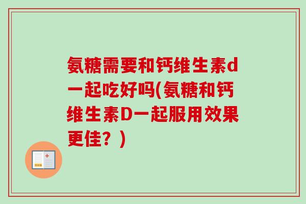 氨糖需要和钙维生素d一起吃好吗(氨糖和钙维生素D一起服用效果更佳？)
