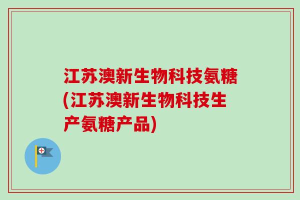 江苏澳新生物科技氨糖(江苏澳新生物科技生产氨糖产品)