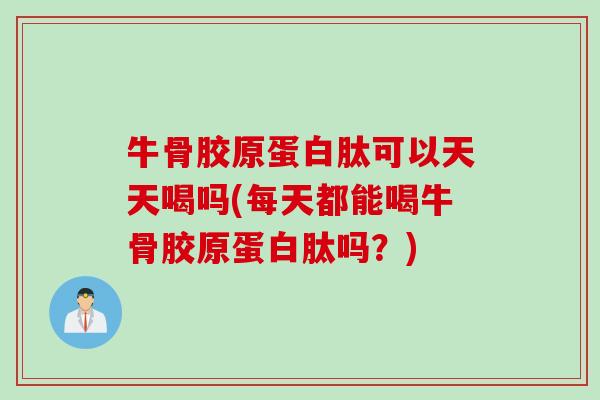 牛骨胶原蛋白肽可以天天喝吗(每天都能喝牛骨胶原蛋白肽吗？)