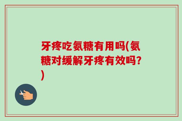 牙疼吃氨糖有用吗(氨糖对缓解牙疼有效吗？)
