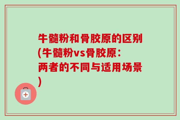 牛髓粉和骨胶原的区别(牛髓粉vs骨胶原：两者的不同与适用场景)