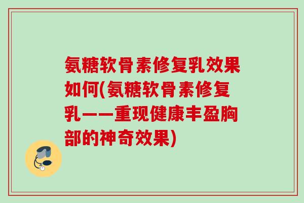 氨糖软骨素修复乳效果如何(氨糖软骨素修复乳——重现健康丰盈胸部的神奇效果)