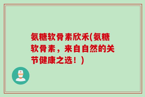 氨糖软骨素欣禾(氨糖软骨素，来自自然的关节健康之选！)