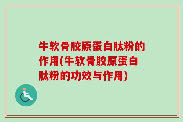 牛软骨胶原蛋白肽粉的作用(牛软骨胶原蛋白肽粉的功效与作用)