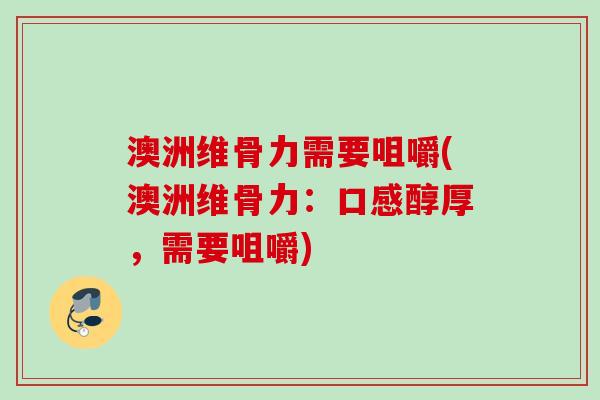 澳洲维骨力需要咀嚼(澳洲维骨力：口感醇厚，需要咀嚼)