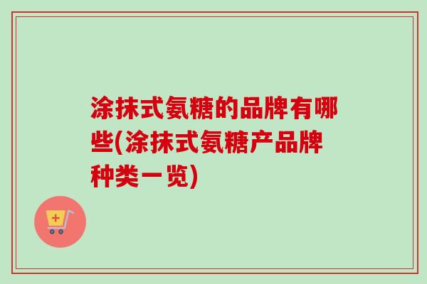 涂抹式氨糖的品牌有哪些(涂抹式氨糖产品牌种类一览)
