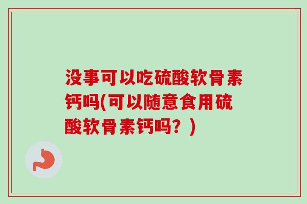 没事可以吃硫酸软骨素钙吗(可以随意食用硫酸软骨素钙吗？)
