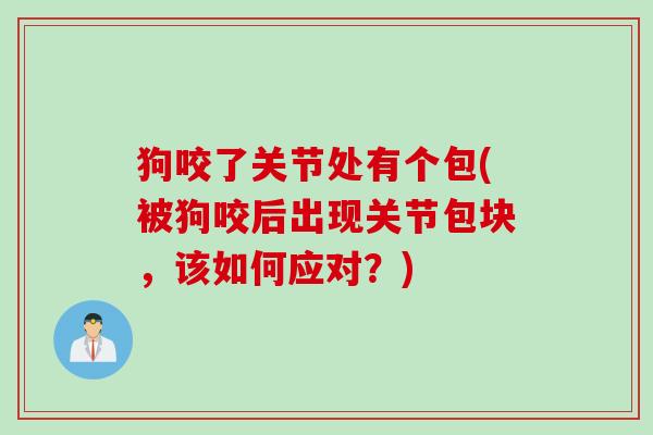 狗咬了关节处有个包(被狗咬后出现关节包块，该如何应对？)