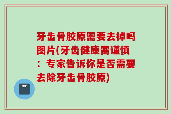 牙齿骨胶原需要去掉吗图片(牙齿健康需谨慎：专家告诉你是否需要去除牙齿骨胶原)