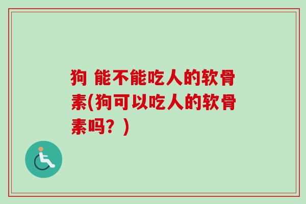 狗 能不能吃人的软骨素(狗可以吃人的软骨素吗？)