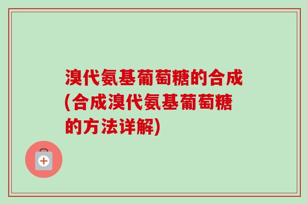 溴代氨基葡萄糖的合成(合成溴代氨基葡萄糖的方法详解)
