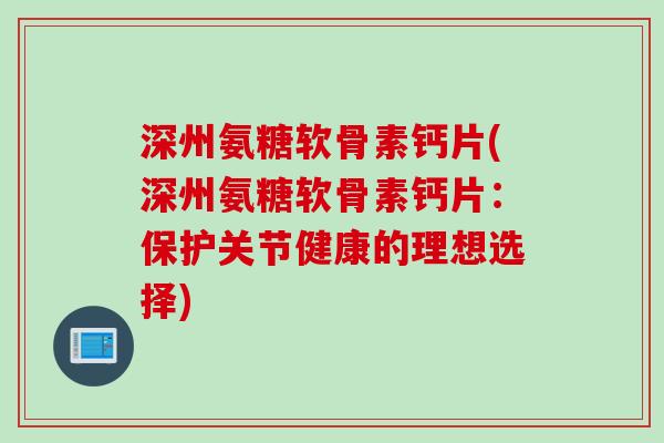 深州氨糖软骨素钙片(深州氨糖软骨素钙片：保护关节健康的理想选择)