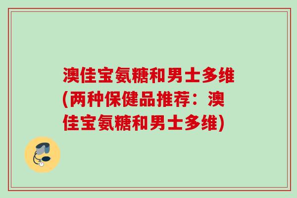 澳佳宝氨糖和男士多维(两种保健品推荐：澳佳宝氨糖和男士多维)