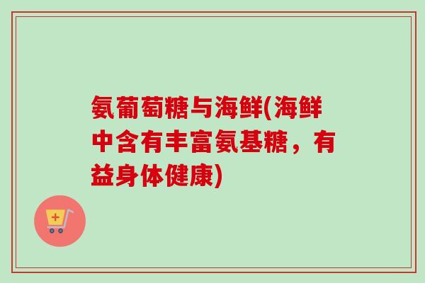 氨葡萄糖与海鲜(海鲜中含有丰富氨基糖，有益身体健康)