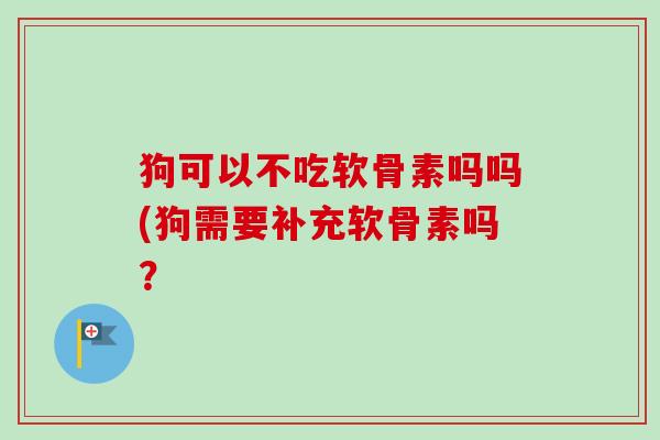 狗可以不吃软骨素吗吗(狗需要补充软骨素吗？
