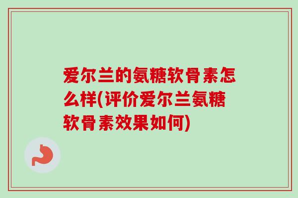 爱尔兰的氨糖软骨素怎么样(评价爱尔兰氨糖软骨素效果如何)