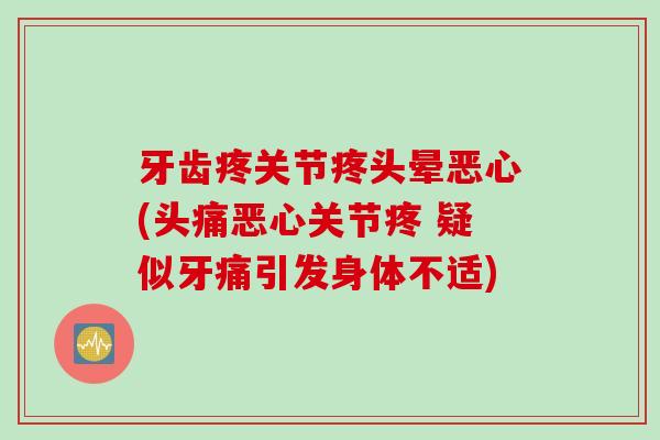 牙齿疼关节疼头晕恶心(头痛恶心关节疼 疑似牙痛引发身体不适)