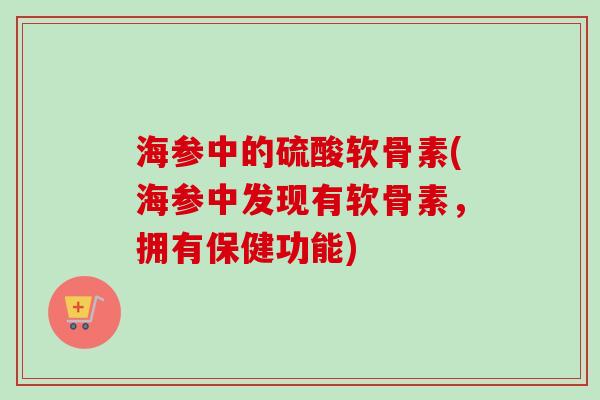 海参中的硫酸软骨素(海参中发现有软骨素，拥有保健功能)