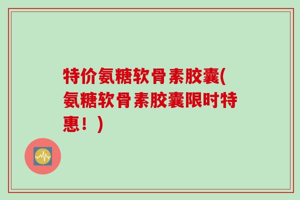 特价氨糖软骨素胶囊(氨糖软骨素胶囊限时特惠！)