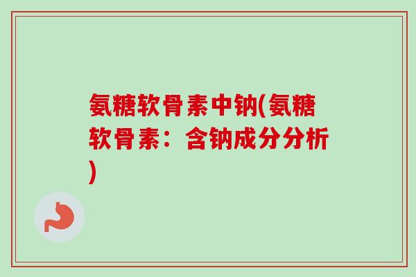 氨糖软骨素中钠(氨糖软骨素：含钠成分分析)