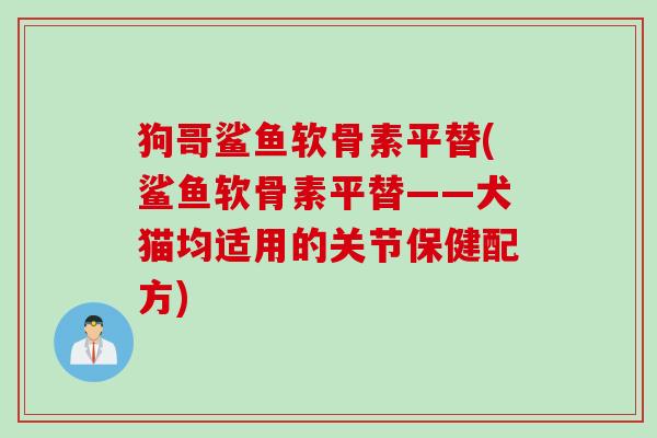 狗哥鲨鱼软骨素平替(鲨鱼软骨素平替——犬猫均适用的关节保健配方)