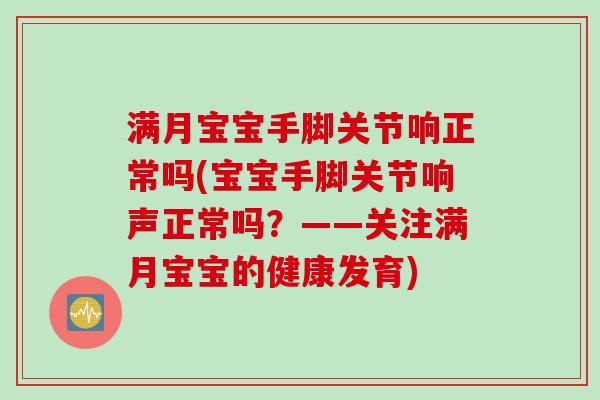 满月宝宝手脚关节响正常吗(宝宝手脚关节响声正常吗？——关注满月宝宝的健康发育)
