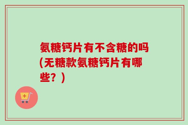 氨糖钙片有不含糖的吗(无糖款氨糖钙片有哪些？)