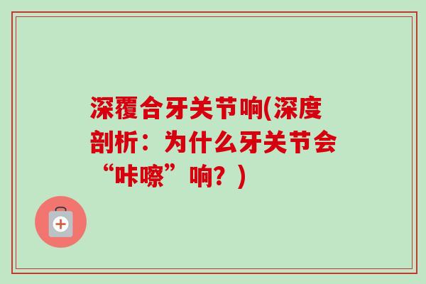 深覆合牙关节响(深度剖析：为什么牙关节会“咔嚓”响？)