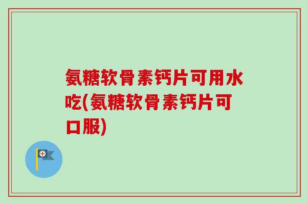 氨糖软骨素钙片可用水吃(氨糖软骨素钙片可口服)